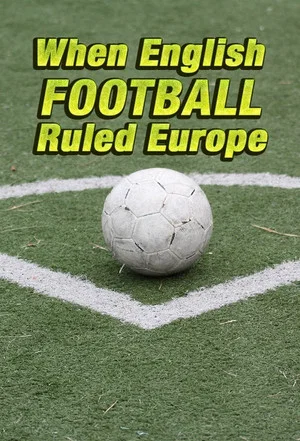 Постер: When English Football Ruled Europe